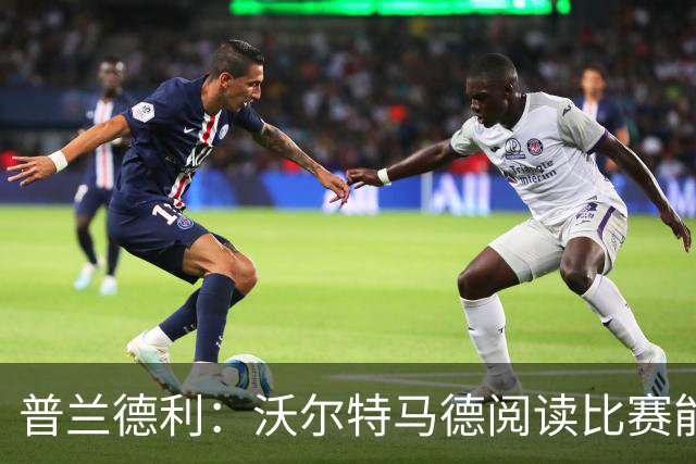 普兰德利：沃尔特马德阅读比赛能力很强，他会让人想起年轻的伊布